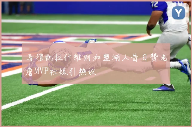 马穆凯拉什维利加盟湖人昔日赞老詹MVP社媒引热议