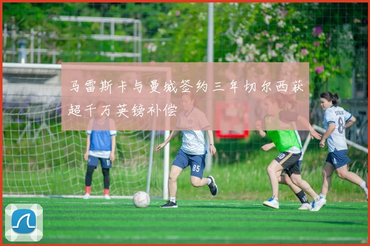 马雷斯卡与曼城签约三年切尔西获超千万英镑补偿