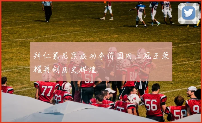 拜仁慕尼黑成功夺得国内三冠王荣耀再创历史辉煌