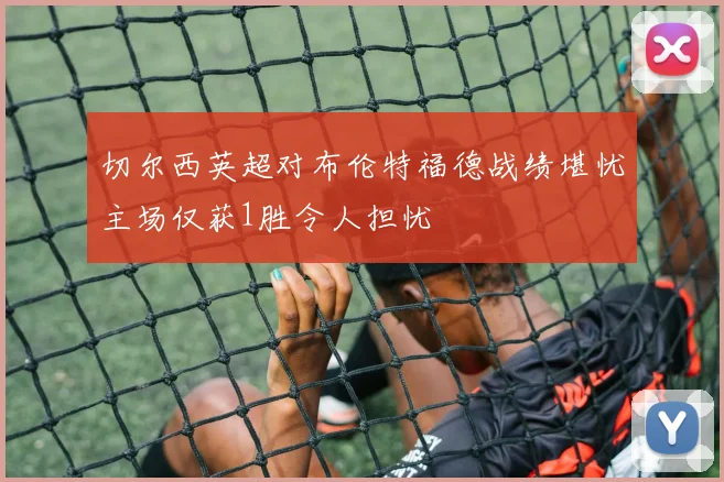 切尔西英超对布伦特福德战绩堪忧主场仅获1胜令人担忧
