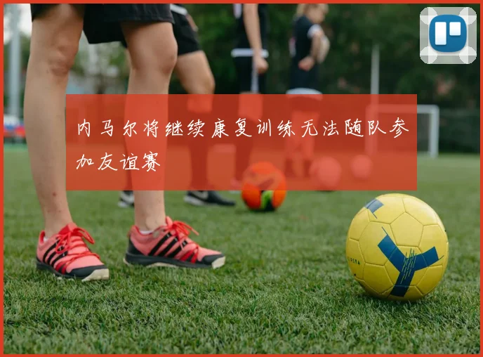 内马尔将继续康复训练无法随队参加友谊赛