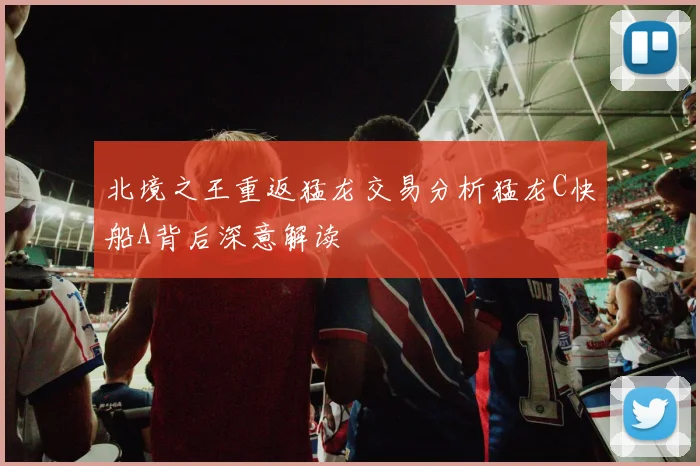 北境之王重返猛龙交易分析猛龙C快船A背后深意解读
