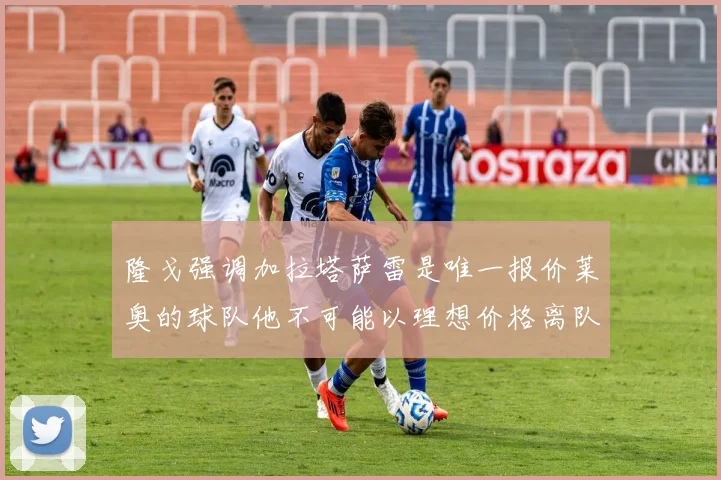 隆戈强调加拉塔萨雷是唯一报价莱奥的球队他不可能以理想价格离队