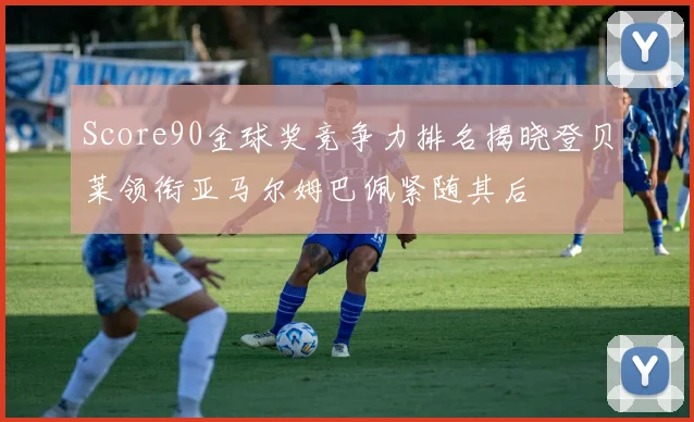 Score90金球奖竞争力排名揭晓登贝莱领衔亚马尔姆巴佩紧随其后