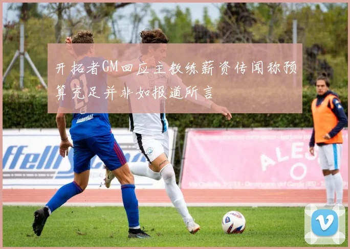 开拓者GM回应主教练薪资传闻称预算充足并非如报道所言