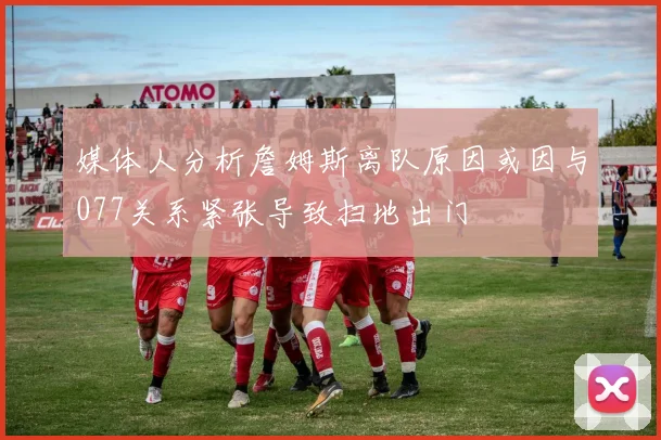 媒体人分析詹姆斯离队原因或因与077关系紧张导致扫地出门