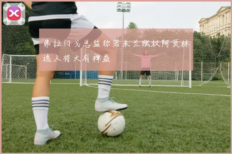 弗拉门戈总监称若米兰赋权阿莫林选人将大有裨益