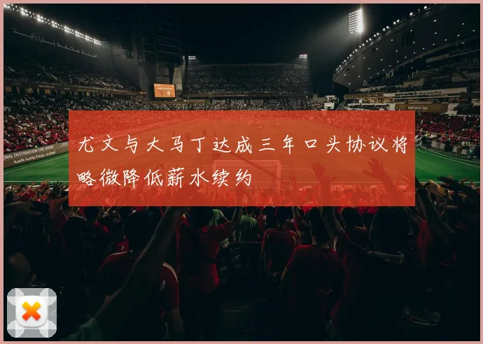 尤文与大马丁达成三年口头协议将略微降低薪水续约