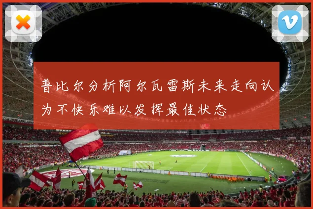 普比尔分析阿尔瓦雷斯未来走向认为不快乐难以发挥最佳状态