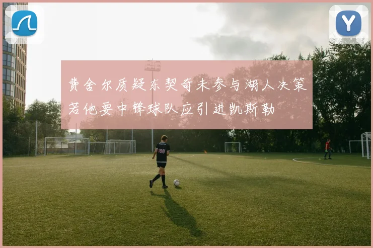 费舍尔质疑东契奇未参与湖人决策若他要中锋球队应引进凯斯勒