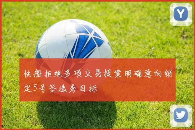 快船拒绝多项交易提案明确意向锁定5号签选秀目标