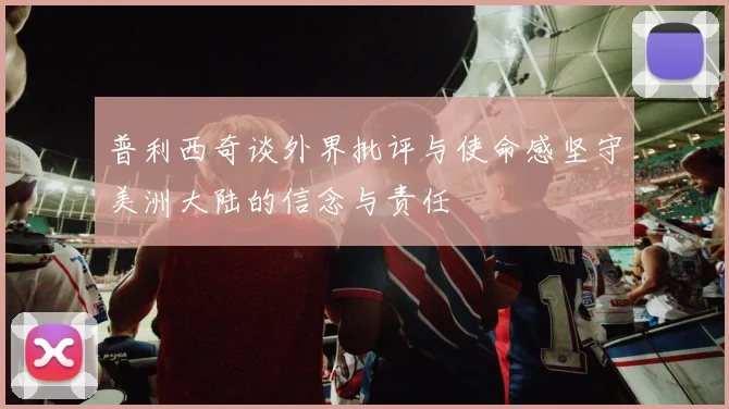 普利西奇谈外界批评与使命感坚守美洲大陆的信念与责任