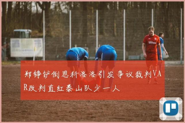 郑铮铲倒恩科洛洛引发争议裁判VAR改判直红泰山队少一人