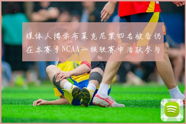 媒体人揭示布莱克尼案四名被告仍在本赛季NCAA一级联赛中活跃参与