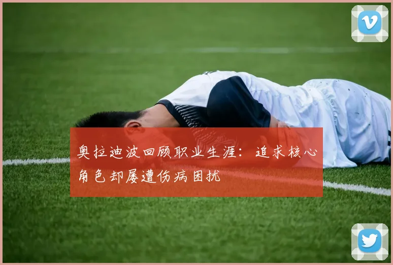 奥拉迪波回顾职业生涯：追求核心角色却屡遭伤病困扰