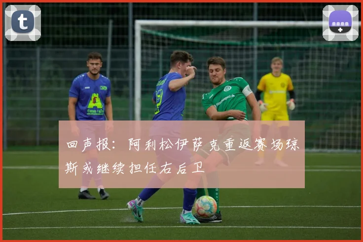 回声报：阿利松伊萨克重返赛场琼斯或继续担任右后卫