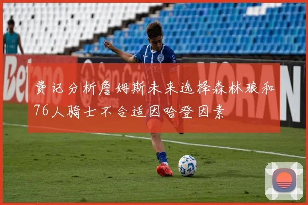 费记分析詹姆斯未来选择森林狼和76人骑士不合适因哈登因素