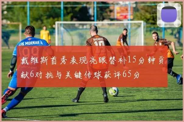 戴维斯首秀表现亮眼替补15分钟贡献6对抗与关键传球获评65分
