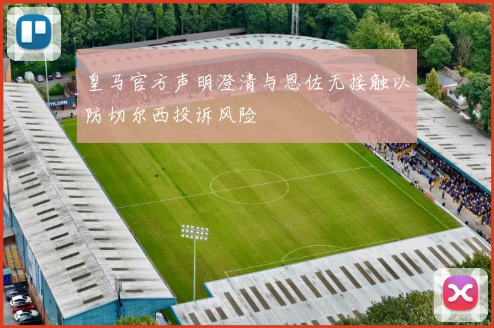 皇马官方声明澄清与恩佐无接触以防切尔西投诉风险
