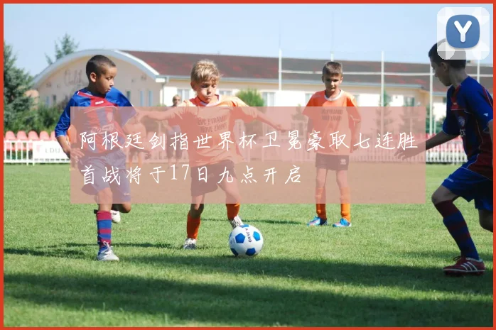 阿根廷剑指世界杯卫冕豪取七连胜首战将于17日九点开启