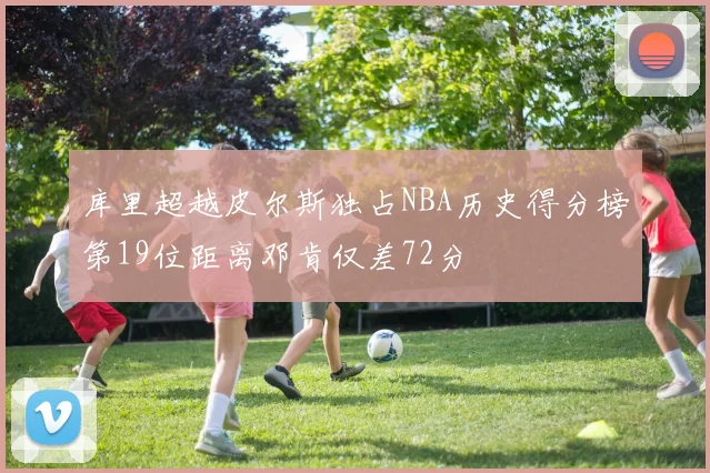 库里超越皮尔斯独占NBA历史得分榜第19位距离邓肯仅差72分